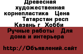 Древесная художественная корнепластика › Цена ­ 1 000 - Татарстан респ., Казань г. Хобби. Ручные работы » Для дома и интерьера   